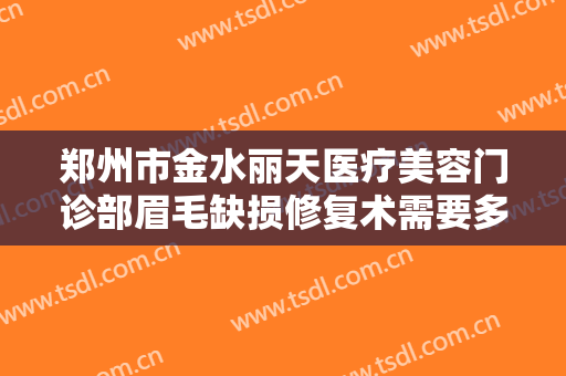 郑州市金水丽天医疗美容门诊部眉毛缺损修复术需要多少费用?怎么样?