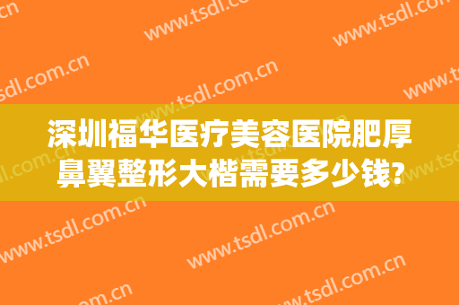 深圳福华医疗美容医院肥厚鼻翼整形大楷需要多少钱?需要多久恢复?(深圳福华整形医疗美容医院电话)