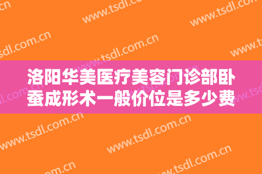 洛阳华美医疗美容门诊部卧蚕成形术一般价位是多少费用?效果怎么样?