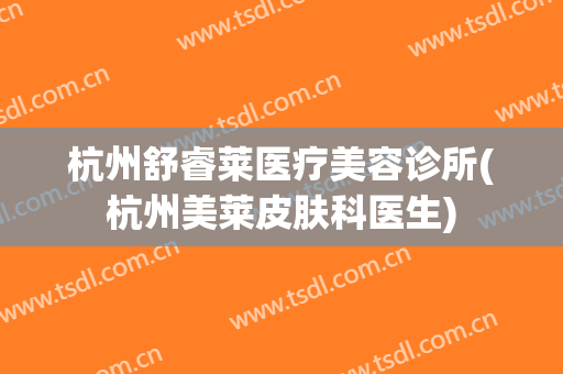 杭州舒睿莱医疗美容诊所(杭州美莱皮肤科医生)