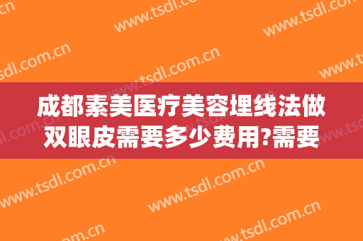 成都素美医疗美容埋线法做双眼皮需要多少费用?需要多久恢复?(成都素美做双眼皮好吗)