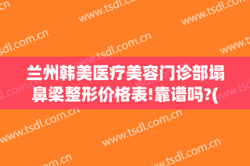 兰州韩美医疗美容门诊部塌鼻梁整形价格表!靠谱吗?(兰州韩式整形医院)
