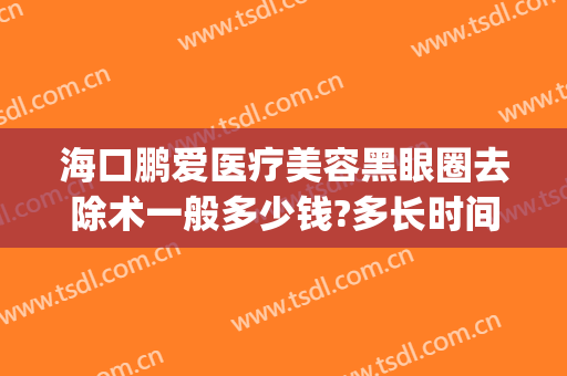海口鹏爱医疗美容黑眼圈去除术一般多少钱?多长时间恢复?(黑眼圈消除手术多少钱)