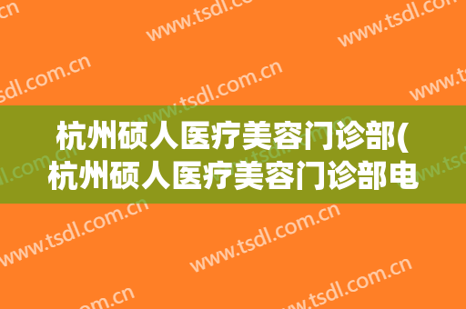杭州硕人医疗美容门诊部(杭州硕人医疗美容门诊部电话)