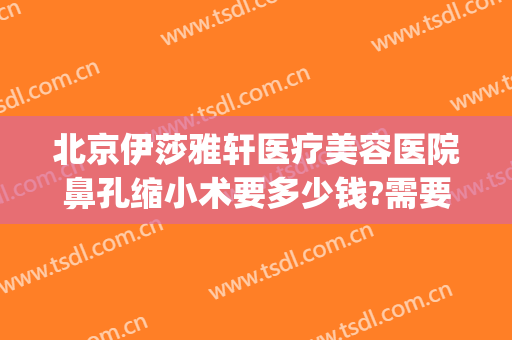 北京伊莎雅轩医疗美容医院鼻孔缩小术要多少钱?需要多久恢复?(鼻孔缩小整形要多少钱)