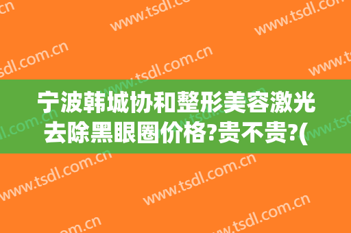 宁波韩城协和整形美容激光去除黑眼圈价格?贵不贵?(宁波韩城协和整形美容医院)