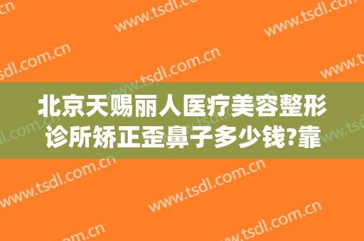 北京天赐丽人医疗美容整形诊所矫正歪鼻子多少钱?靠谱吗?(天使医疗美容整形医院)