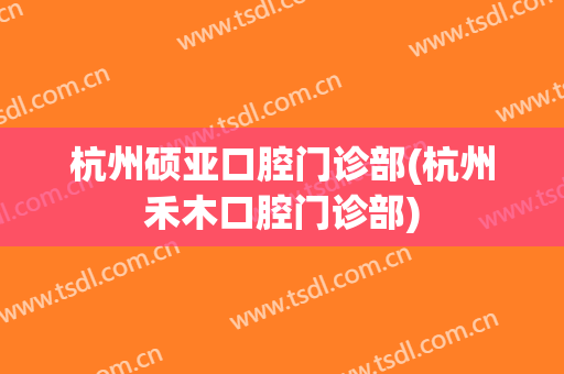 杭州硕亚口腔门诊部(杭州禾木口腔门诊部)