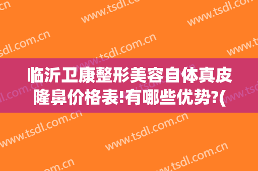 临沂卫康整形美容自体真皮隆鼻价格表!有哪些优势?(临沂隆鼻的价格大概 卫康比较好)