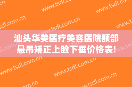 汕头华美医疗美容医院额部悬吊矫正上睑下垂价格表!怎么样?(汕头市华美整形医院)