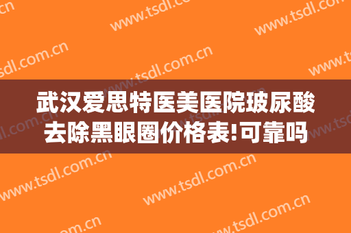 武汉爱思特医美医院玻尿酸去除黑眼圈价格表!可靠吗?(黑眼圈 玻尿酸)
