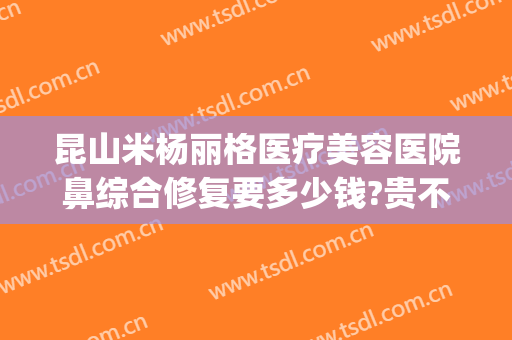 昆山米杨丽格医疗美容医院鼻综合修复要多少钱?贵不贵?(昆山米扬丽格医疗美容门诊部)