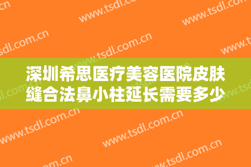 深圳希思医疗美容医院皮肤缝合法鼻小柱延长需要多少费用?需要多久恢复?