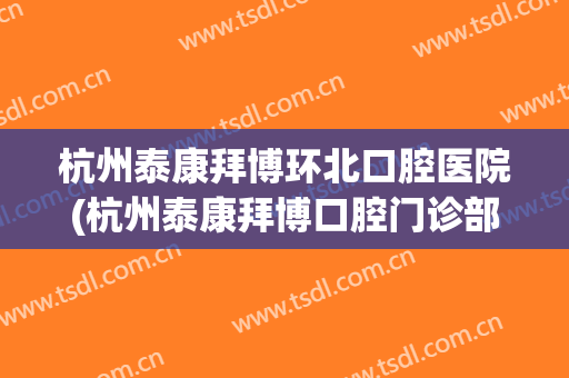 杭州泰康拜博环北口腔医院(杭州泰康拜博口腔门诊部有限公司)