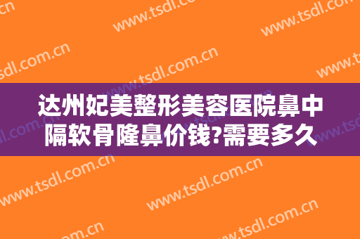达州妃美整形美容医院鼻中隔软骨隆鼻价钱?需要多久恢复?