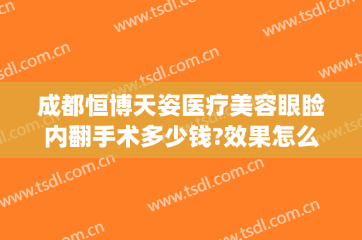 成都恒博天姿医疗美容眼睑内翻手术多少钱?效果怎么样?(成都恒博天姿医疗美容医院地址)