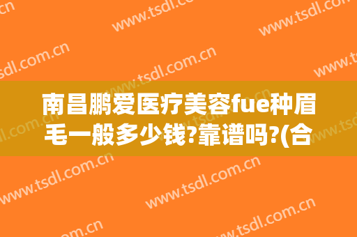南昌鹏爱医疗美容fue种眉毛一般多少钱?靠谱吗?(合肥做眉毛大概多少钱)