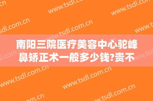 南阳三院医疗美容中心驼峰鼻矫正术一般多少钱?贵不贵?(南阳隆鼻哪家比较好)
