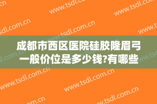 成都市西区医院硅胶隆眉弓一般价位是多少钱?有哪些优势?(眉弓假体价格)
