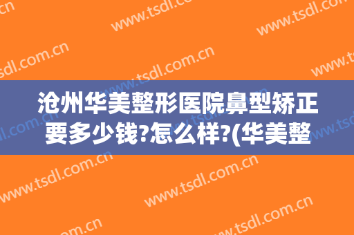 沧州华美整形医院鼻型矫正要多少钱?怎么样?(华美整形医院做鼻子多少钱?)
