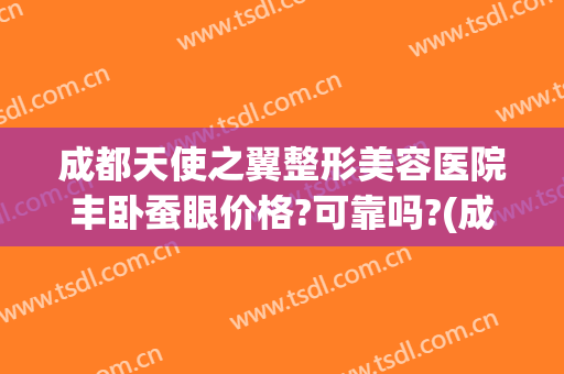 成都天使之翼整形美容医院丰卧蚕眼价格?可靠吗?(成都天使之翼整形医院正规吗)
