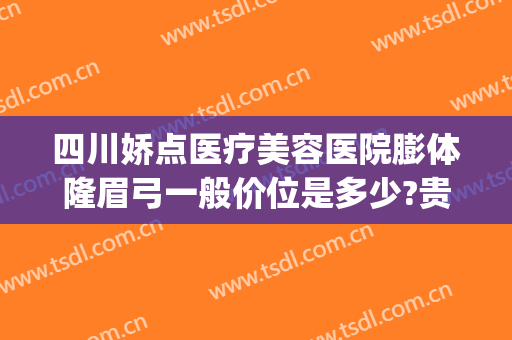 四川娇点医疗美容医院膨体隆眉弓一般价位是多少?贵不贵?(四川娇点医疗美容医院正规吗)