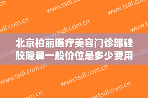 北京柏丽医疗美容门诊部硅胶隆鼻一般价位是多少费用?效果怎么样?(柏菲医疗美容整形怎么样)
