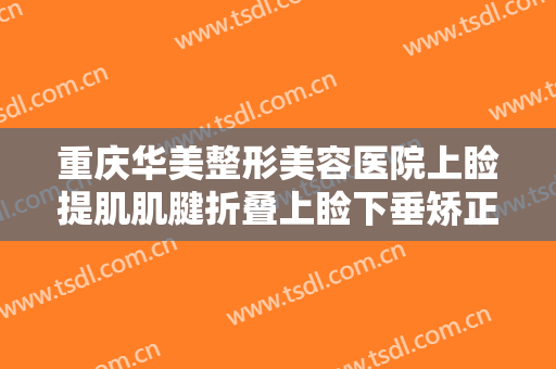 重庆华美整形美容医院上睑提肌肌腱折叠上睑下垂矫正术什么价格?效果怎么样?
