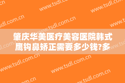 肇庆华美医疗美容医院韩式鹰钩鼻矫正需要多少钱?多长时间恢复?
