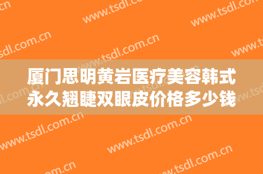 厦门思明黄岩医疗美容韩式永久翘睫双眼皮价格多少钱?贵不贵?(黄岩整形医院厦门)
