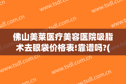 佛山美莱医疗美容医院吸脂术去眼袋价格表!靠谱吗?(吸脂祛眼袋手术)
