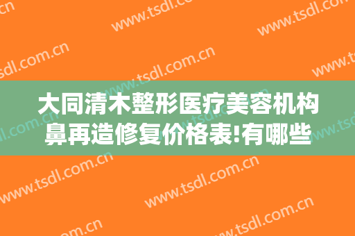 大同清木整形医疗美容机构鼻再造修复价格表!有哪些优势?(大同清木整形医院)