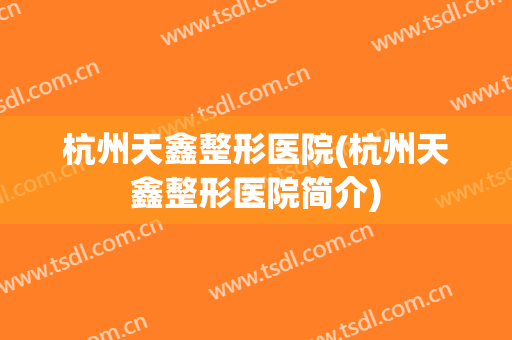 杭州天鑫整形医院(杭州天鑫整形医院简介)