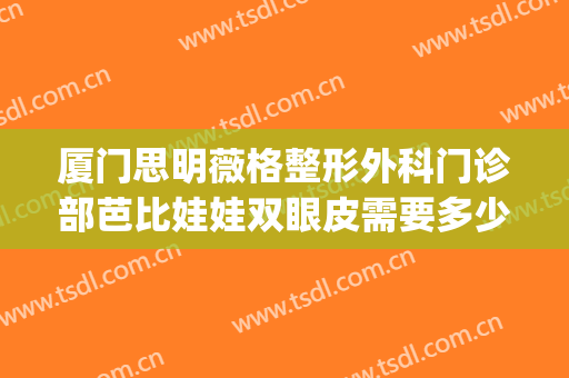 厦门思明薇格整形外科门诊部芭比娃娃双眼皮需要多少费用?靠谱吗?(厦门薇格整形电话多少)