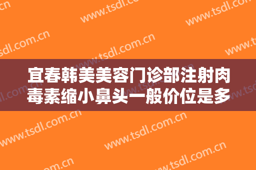 宜春韩美美容门诊部注射肉毒素缩小鼻头一般价位是多少费用?贵不贵?
