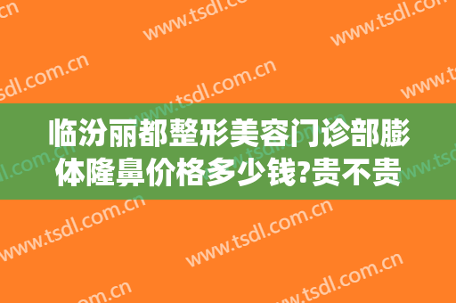 临汾丽都整形美容门诊部膨体隆鼻价格多少钱?贵不贵?(临汾美容整形医院)