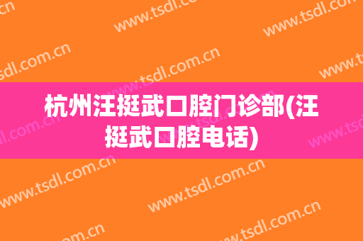 杭州汪挺武口腔门诊部(汪挺武口腔电话)