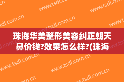 珠海华美整形美容纠正朝天鼻价钱?效果怎么样?(珠海做鼻子哪里最好)