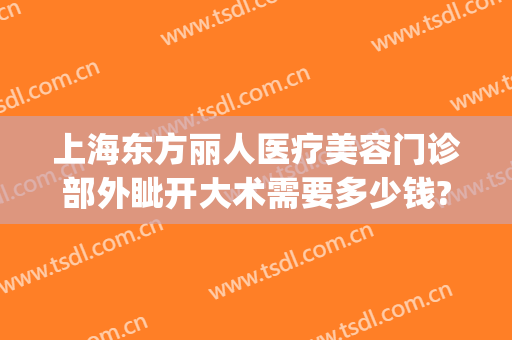 上海东方丽人医疗美容门诊部外眦开大术需要多少钱?贵不贵?(上海东方丽人整形医院)
