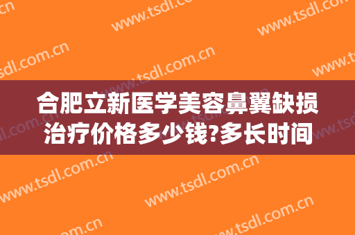 合肥立新医学美容鼻翼缺损治疗价格多少钱?多长时间恢复?(鼻翼缺口修复多少钱)