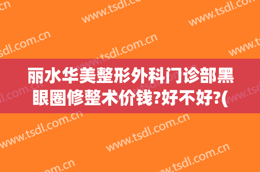 丽水华美整形外科门诊部黑眼圈修整术价钱?好不好?(丽水华美美容医院怎么样)