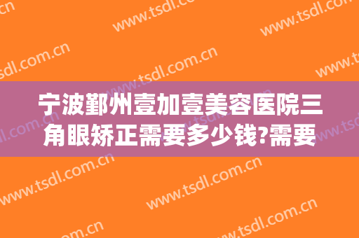 宁波鄞州壹加壹美容医院三角眼矫正需要多少钱?需要多久恢复?(宁波眼睛整形需要多少钱)