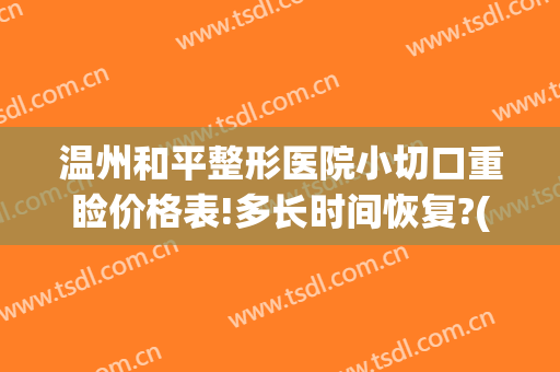 温州和平整形医院小切口重睑价格表!多长时间恢复?(温州和平整形美容医院)