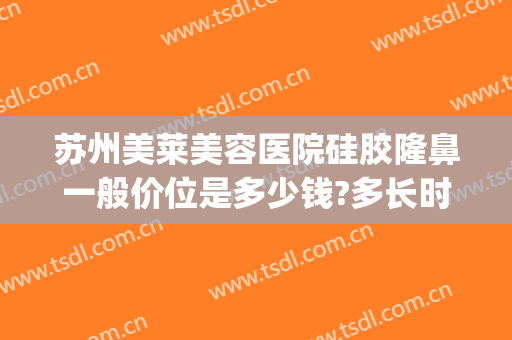 苏州美莱美容医院硅胶隆鼻一般价位是多少钱?多长时间恢复?(苏州隆鼻费用大概多少钱)