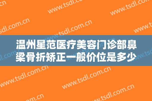 温州星范医疗美容门诊部鼻梁骨折矫正一般价位是多少钱?效果怎么样?