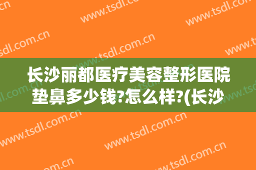 长沙丽都医疗美容整形医院垫鼻多少钱?怎么样?(长沙整容医院费用)