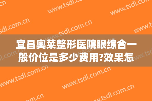 宜昌奥莱整形医院眼综合一般价位是多少费用?效果怎么样?(宜昌中心医院做双眼皮的费用)