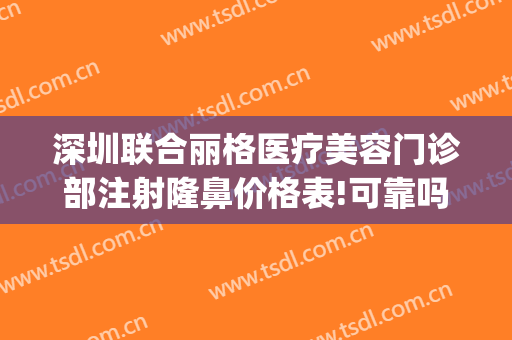 深圳联合丽格医疗美容门诊部注射隆鼻价格表!可靠吗?(深圳格美医疗整形医院)