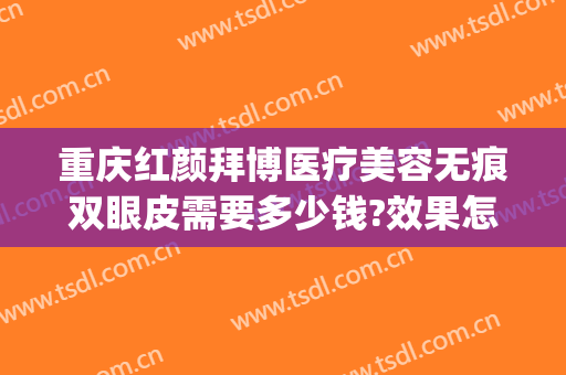 重庆红颜拜博医疗美容无痕双眼皮需要多少钱?效果怎么样?(重庆红颜拜博整形医院招聘)