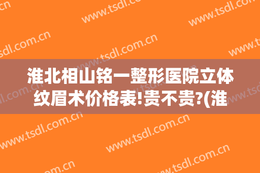 淮北相山铭一整形医院立体纹眉术价格表!贵不贵?(淮南纹眉多少钱)